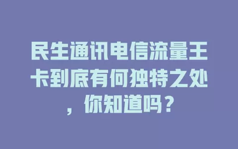 民生通讯电信流量王卡到底有何独特之处，你知道吗？