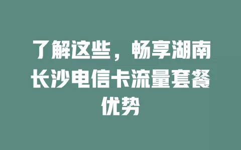 了解这些，畅享湖南长沙电信卡流量套餐优势