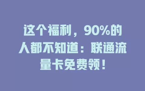 这个福利，90%的人都不知道：联通流量卡免费领！