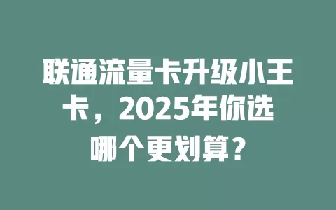 联通流量卡升级小王卡，2025年你选哪个更划算？