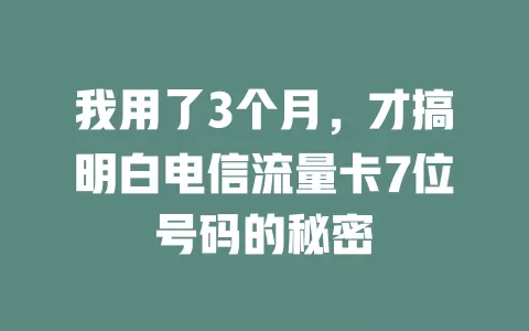 我用了3个月，才搞明白电信流量卡7位号码的秘密