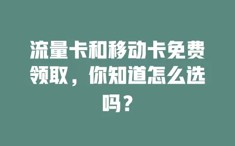 流量卡和移动卡免费领取，你知道怎么选吗？