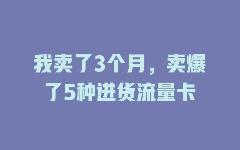 我卖了3个月，卖爆了5种进货流量卡