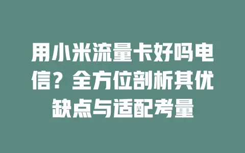 用小米流量卡好吗电信？全方位剖析其优缺点与适配考量