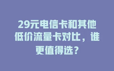 29元电信卡和其他低价流量卡对比，谁更值得选？