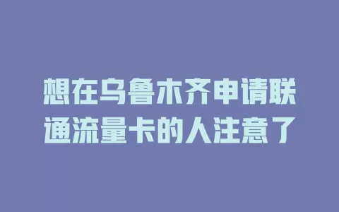 想在乌鲁木齐申请联通流量卡的人注意了