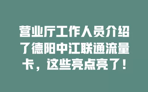 营业厅工作人员介绍了德阳中江联通流量卡，这些亮点亮了！