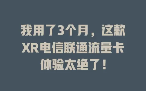 我用了3个月，这款XR电信联通流量卡体验太绝了！