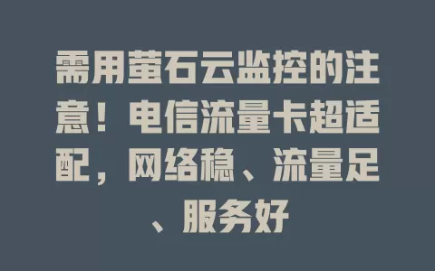 需用萤石云监控的注意！电信流量卡超适配，网络稳、流量足、服务好