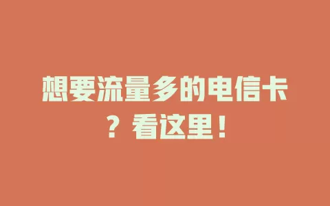 想要流量多的电信卡？看这里！