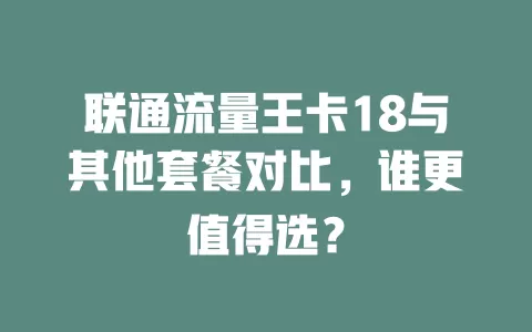 联通流量王卡18与其他套餐对比，谁更值得选？
