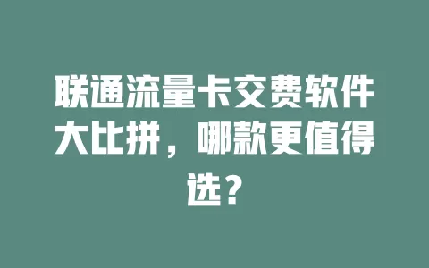 联通流量卡交费软件大比拼，哪款更值得选？