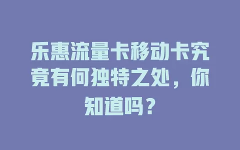 乐惠流量卡移动卡究竟有何独特之处，你知道吗？