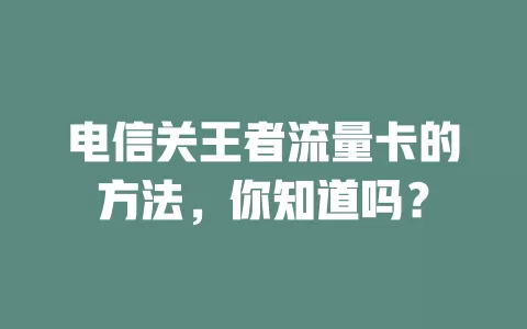 电信关王者流量卡的方法，你知道吗？