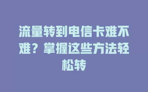 流量转到电信卡难不难？掌握这些方法轻松转