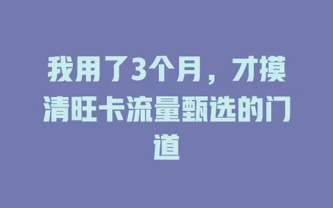 我用了3个月，才摸清旺卡流量甄选的门道