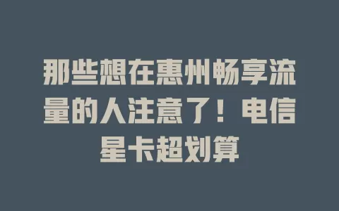 那些想在惠州畅享流量的人注意了！电信星卡超划算