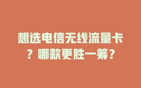 想选电信无线流量卡？哪款更胜一筹？