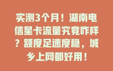 实测3个月！湖南电信星卡流量究竟咋样？额度足速度稳，城乡上网都好用！