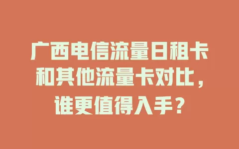 广西电信流量日租卡和其他流量卡对比，谁更值得入手？