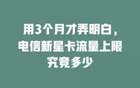 用3个月才弄明白，电信新星卡流量上限究竟多少