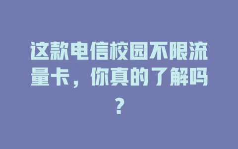 这款电信校园不限流量卡，你真的了解吗？