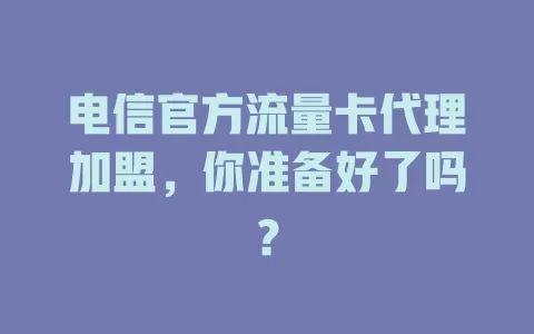 电信官方流量卡代理加盟，你准备好了吗？