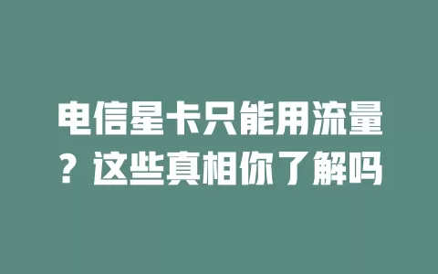 电信星卡只能用流量？这些真相你了解吗