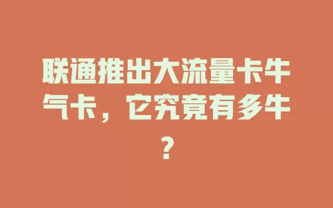 联通推出大流量卡牛气卡，它究竟有多牛？