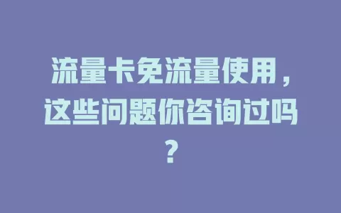 流量卡免流量使用，这些问题你咨询过吗？