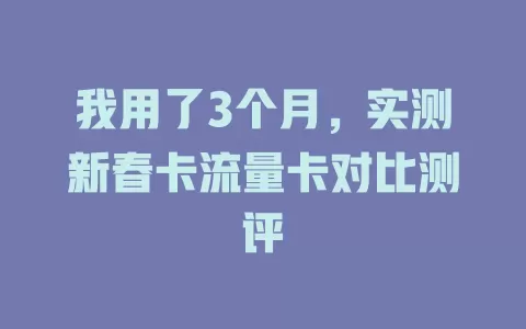 我用了3个月，实测新春卡流量卡对比测评