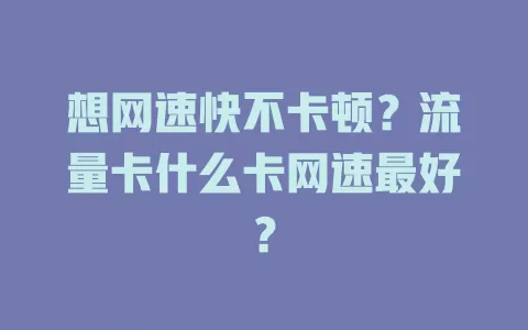 想网速快不卡顿？流量卡什么卡网速最好？