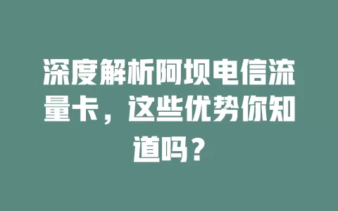 深度解析阿坝电信流量卡，这些优势你知道吗？