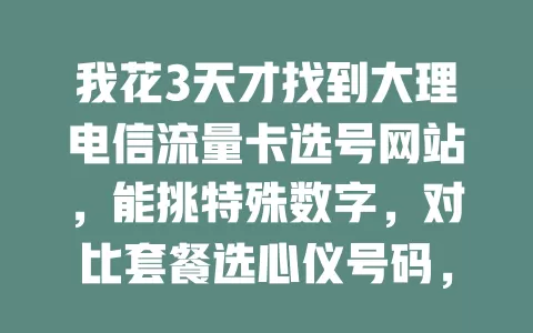 我花3天才找到大理电信流量卡选号网站，能挑特殊数字，对比套餐选心仪号码，告别选号烦恼