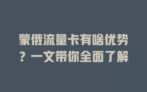 蒙俄流量卡有啥优势？一文带你全面了解