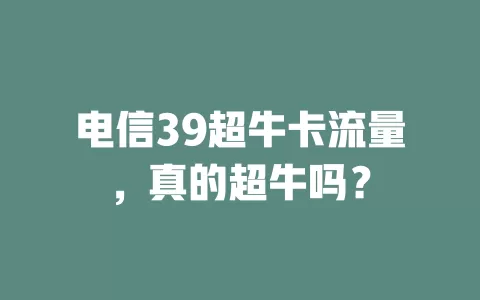 电信39超牛卡流量，真的超牛吗？