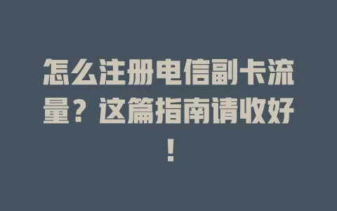 怎么注册电信副卡流量？这篇指南请收好！