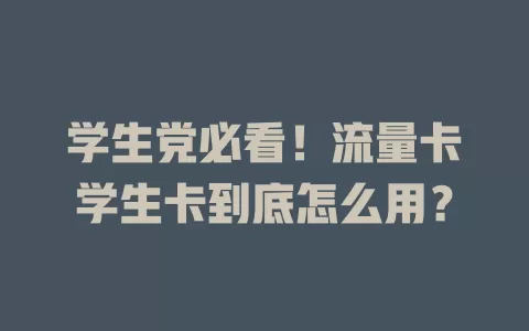 学生党必看！流量卡学生卡到底怎么用？