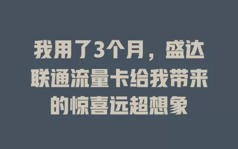 我用了3个月，盛达联通流量卡给我带来的惊喜远超想象