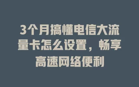 3个月搞懂电信大流量卡怎么设置，畅享高速网络便利