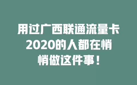 用过广西联通流量卡2020的人都在悄悄做这件事！
