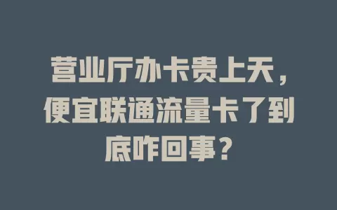 营业厅办卡贵上天，便宜联通流量卡了到底咋回事？