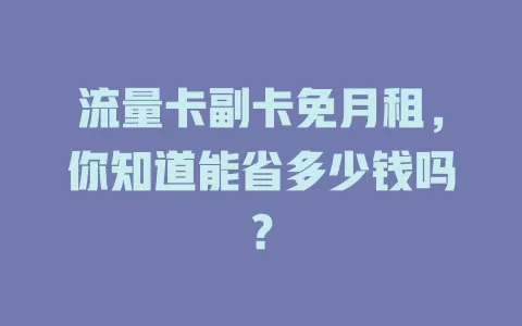 流量卡副卡免月租，你知道能省多少钱吗？