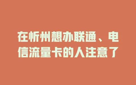 在忻州想办联通、电信流量卡的人注意了