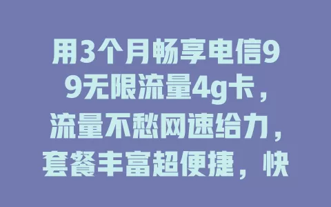 用3个月畅享电信99无限流量4g卡，流量不愁网速给力，套餐丰富超便捷，快来体验畅快上网乐趣