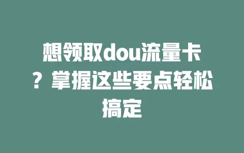 想领取dou流量卡？掌握这些要点轻松搞定
