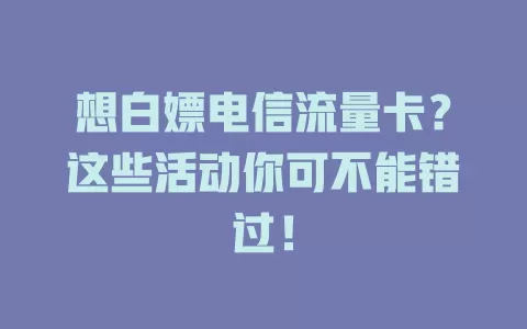 想白嫖电信流量卡？这些活动你可不能错过！