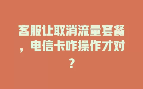 客服让取消流量套餐，电信卡咋操作才对？