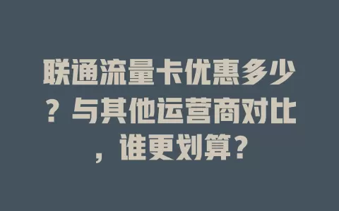 联通流量卡优惠多少？与其他运营商对比，谁更划算？