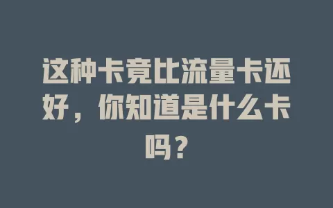 这种卡竟比流量卡还好，你知道是什么卡吗？